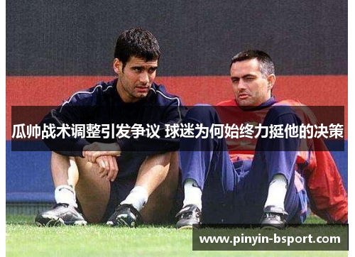 瓜帅战术调整引发争议 球迷为何始终力挺他的决策