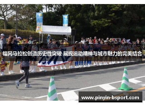 福冈马拉松创造历史性突破 展现运动精神与城市魅力的完美结合