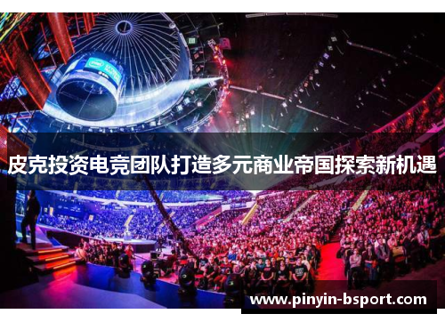 皮克投资电竞团队打造多元商业帝国探索新机遇 皮克投资电竞团队打造多元商业帝国探索新机遇