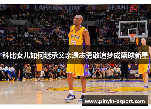 科比女儿如何继承父亲遗志勇敢追梦成篮球新星 科比女儿如何继承父亲遗志勇敢追梦成篮球新星