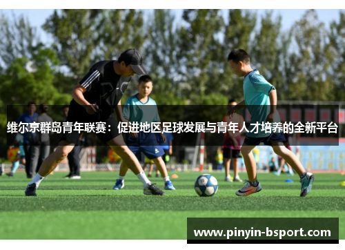 维尔京群岛青年联赛:促进地区足球发展与青年人才培养的全新平台 维尔京群岛青年联赛:促进地区足球发展与青年人才培养的全新平台