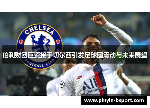 伯利财团巨资接手切尔西引发足球圈震动与未来展望