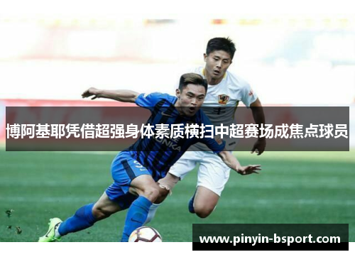博阿基耶凭借超强身体素质横扫中超赛场成焦点球员