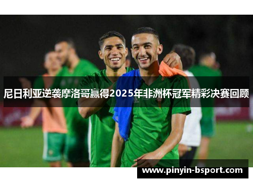 尼日利亚逆袭摩洛哥赢得2025年非洲杯冠军精彩决赛回顾