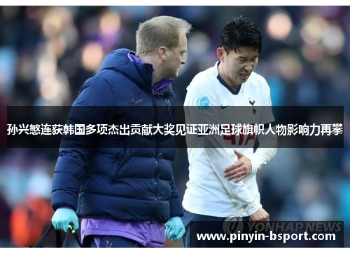 孙兴慜连获韩国多项杰出贡献大奖见证亚洲足球旗帜人物影响力再攀