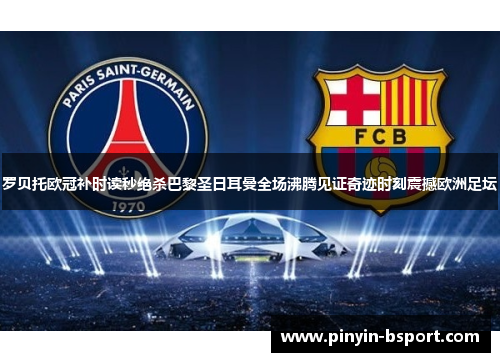 罗贝托欧冠补时读秒绝杀巴黎圣日耳曼全场沸腾见证奇迹时刻震撼欧洲足坛 罗贝托欧冠补时读秒绝杀巴黎圣日耳曼全场沸腾见证奇迹时刻震撼欧洲足坛