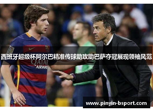 西班牙超级杯阿尔巴精准传球助攻助巴萨夺冠展现领袖风范