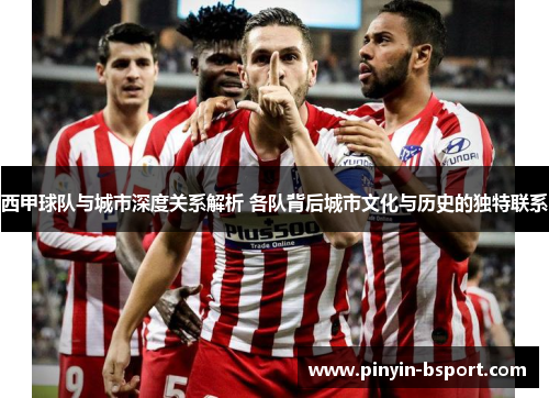 西甲球队与城市深度关系解析 各队背后城市文化与历史的独特联系