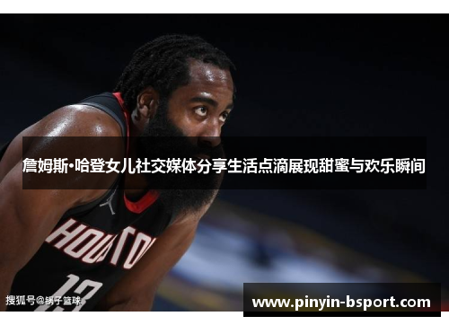 詹姆斯·哈登女儿社交媒体分享生活点滴展现甜蜜与欢乐瞬间