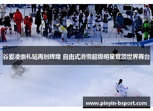 谷爱凌崇礼站再创辉煌 自由式滑雪超级明星登顶世界舞台