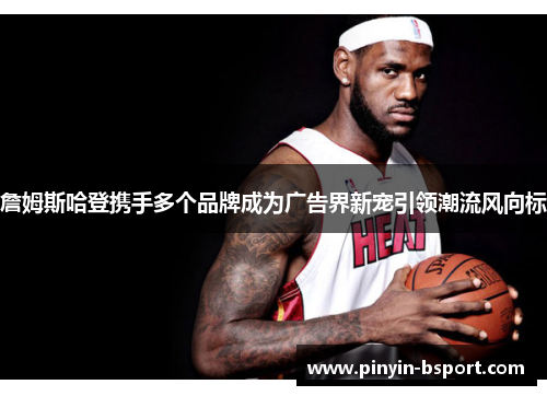 詹姆斯哈登携手多个品牌成为广告界新宠引领潮流风向标