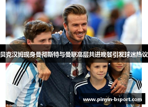 贝克汉姆现身曼彻斯特与曼联高层共进晚餐引发球迷热议