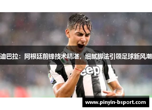 迪巴拉：阿根廷前锋技术精湛，细腻脚法引领足球新风潮